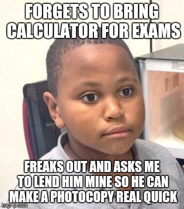 Minor Mistake Marvin Meme | FORGETS TO BRING CALCULATOR FOR EXAMS FREAKS OUT AND ASKS ME TO LEND HIM MINE SO HE CAN MAKE A PHOTOCOPY REAL QUICK | image tagged in memes,minor mistake marvin | made w/ Imgflip meme maker