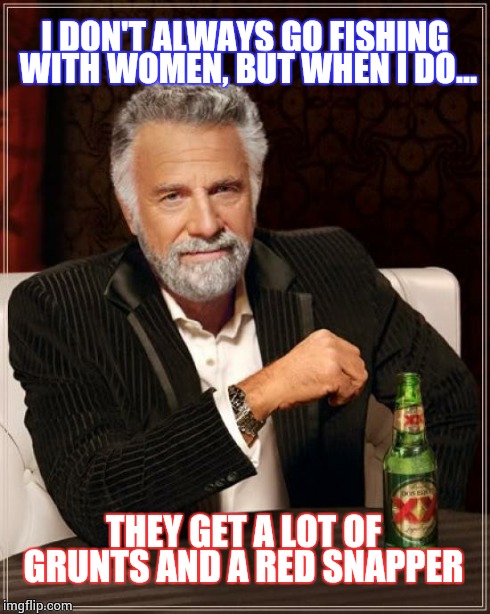 The Most Interesting Man In The World | I DON'T ALWAYS GO FISHING WITH WOMEN, BUT WHEN I DO... THEY GET A LOT OF GRUNTS AND A RED SNAPPER | image tagged in memes,the most interesting man in the world | made w/ Imgflip meme maker