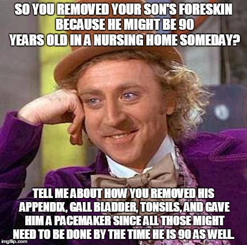 Creepy Condescending Wonka | SO YOU REMOVED YOUR SON'S FORESKIN BECAUSE HE MIGHT BE 90 YEARS OLD IN A NURSING HOME SOMEDAY? TELL ME ABOUT HOW YOU REMOVED HIS APPENDIX, G | image tagged in memes,creepy condescending wonka | made w/ Imgflip meme maker