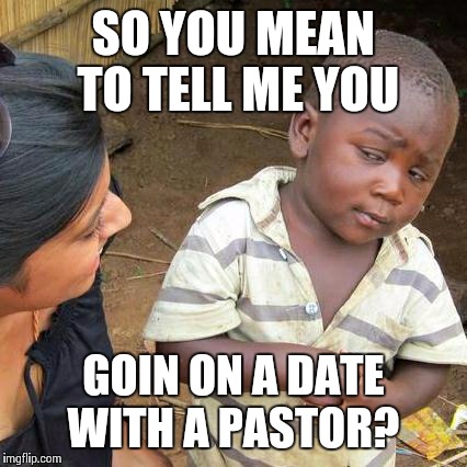 Third World Skeptical Kid Meme | SO YOU MEAN TO TELL ME YOU GOIN ON A DATE WITH A PASTOR? | image tagged in memes,third world skeptical kid | made w/ Imgflip meme maker