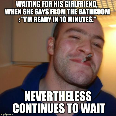 Good Guy Greg Meme | WAITING FOR HIS GIRLFRIEND, WHEN SHE SAYS FROM THE BATHROOM : "I'M READY IN 10 MINUTES." NEVERTHELESS CONTINUES TO WAIT | image tagged in memes,good guy greg | made w/ Imgflip meme maker