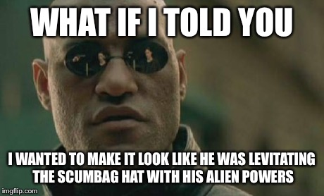Matrix Morpheus Meme | WHAT IF I TOLD YOU I WANTED TO MAKE IT LOOK LIKE HE WAS LEVITATING THE SCUMBAG HAT WITH HIS ALIEN POWERS | image tagged in memes,matrix morpheus | made w/ Imgflip meme maker