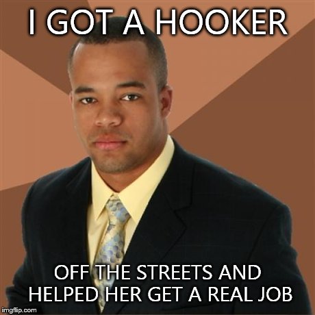 Successful Black Man | I GOT A HOOKER OFF THE STREETS AND HELPED HER GET A REAL JOB | image tagged in memes,successful black man | made w/ Imgflip meme maker