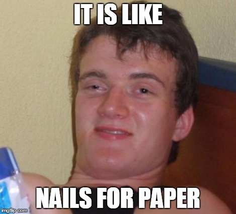 10 Guy Meme | IT IS LIKE NAILS FOR PAPER | image tagged in memes,10 guy | made w/ Imgflip meme maker