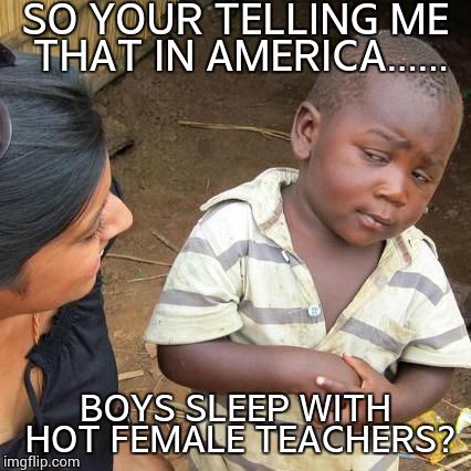 Third World Skeptical Kid Meme | SO YOUR TELLING ME THAT IN AMERICA...... BOYS SLEEP WITH HOT FEMALE TEACHERS? | image tagged in memes,third world skeptical kid | made w/ Imgflip meme maker