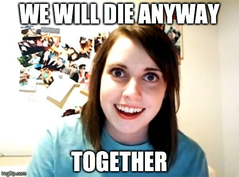 Overly Attached Girlfriend | WE WILL DIE ANYWAY TOGETHER | image tagged in memes,overly attached girlfriend | made w/ Imgflip meme maker