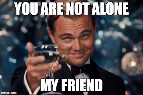 Leonardo Dicaprio Cheers Meme | YOU ARE NOT ALONE MY FRIEND | image tagged in memes,leonardo dicaprio cheers | made w/ Imgflip meme maker