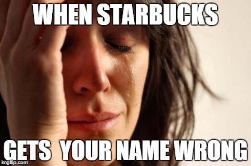 First World Problems | WHEN STARBUCKS GETS  YOUR NAME WRONG | image tagged in memes,first world problems | made w/ Imgflip meme maker