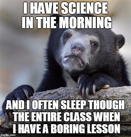 Confession Bear Meme | I HAVE SCIENCE IN THE MORNING AND I OFTEN SLEEP THOUGH THE ENTIRE CLASS WHEN I HAVE A BORING LESSON | image tagged in memes,confession bear | made w/ Imgflip meme maker