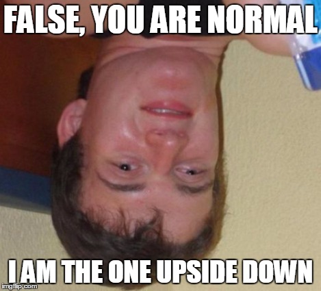 10 Guy Meme | FALSE, YOU ARE NORMAL I AM THE ONE UPSIDE DOWN | image tagged in memes,10 guy | made w/ Imgflip meme maker