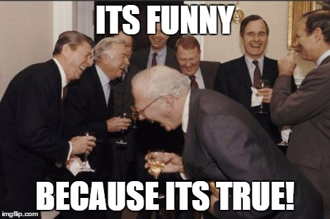 Laughing Men In Suits | ITS FUNNY BECAUSE ITS TRUE! | image tagged in memes,laughing men in suits | made w/ Imgflip meme maker