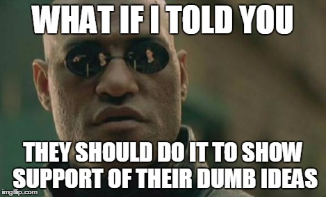 Matrix Morpheus Meme | WHAT IF I TOLD YOU THEY SHOULD DO IT TO SHOW SUPPORT OF THEIR DUMB IDEAS | image tagged in memes,matrix morpheus | made w/ Imgflip meme maker
