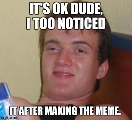 10 Guy Meme | IT'S OK DUDE, I TOO NOTICED IT AFTER MAKING THE MEME. | image tagged in memes,10 guy | made w/ Imgflip meme maker