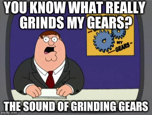 Peter Griffin News | YOU KNOW WHAT REALLY GRINDS MY GEARS? THE SOUND OF GRINDING GEARS | image tagged in memes,peter griffin news | made w/ Imgflip meme maker