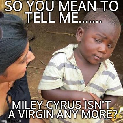 Miley Cyrus | SO YOU MEAN TO TELL ME....... MILEY CYRUS ISN'T A VIRGIN ANY MORE? | image tagged in memes,third world skeptical kid | made w/ Imgflip meme maker