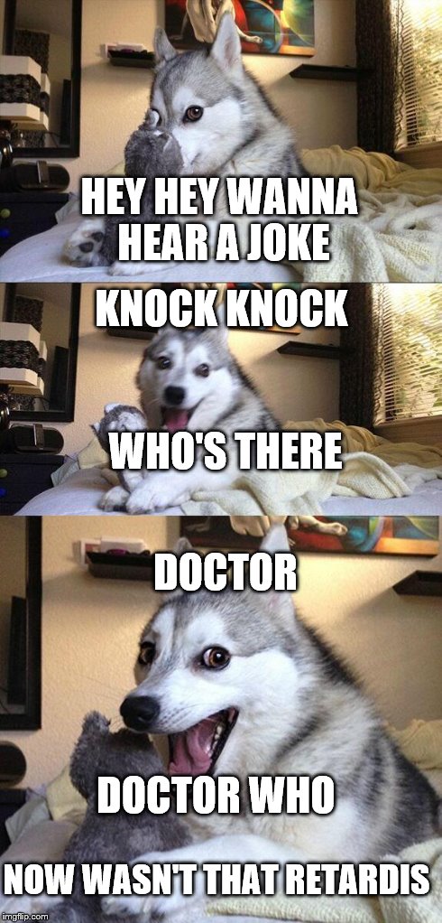 Bad Pun Dog Meme | HEY HEY WANNA HEAR A JOKE KNOCK KNOCK DOCTOR WHO DOCTOR WHO'S THERE NOW WASN'T THAT RETARDIS | image tagged in memes,bad pun dog | made w/ Imgflip meme maker