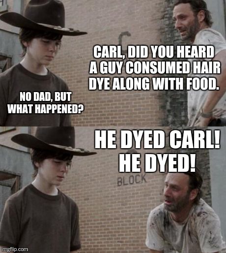 He dyed!  | CARL, DID YOU HEARD A GUY CONSUMED HAIR DYE ALONG WITH FOOD. NO DAD, BUT WHAT HAPPENED? HE DYED CARL! HE DYED! | image tagged in memes,rick and carl | made w/ Imgflip meme maker