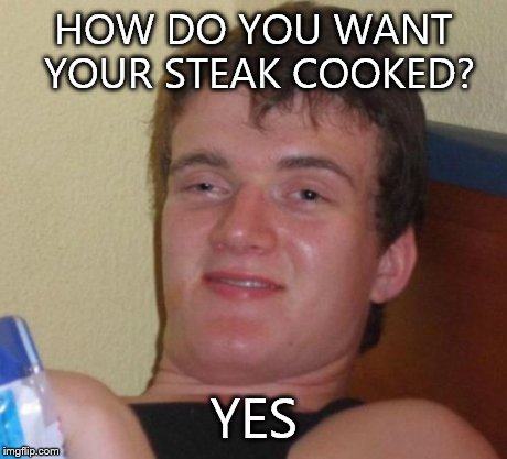 10 Guy Meme | HOW DO YOU WANT YOUR STEAK COOKED? YES | image tagged in memes,10 guy | made w/ Imgflip meme maker