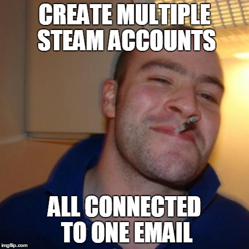 Good Guy Greg Meme | CREATE MULTIPLE STEAM ACCOUNTS ALL CONNECTED TO ONE EMAIL | image tagged in memes,good guy greg | made w/ Imgflip meme maker
