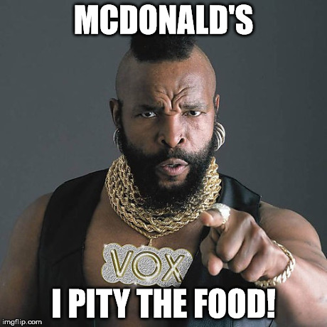 Mr T Pity The Fool | MCDONALD'S I PITY THE FOOD! | image tagged in memes,mr t pity the fool | made w/ Imgflip meme maker