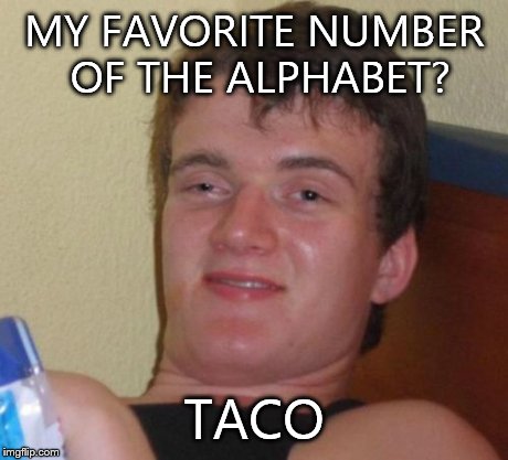 10 Guy Meme | MY FAVORITE NUMBER OF THE ALPHABET? TACO | image tagged in memes,10 guy | made w/ Imgflip meme maker