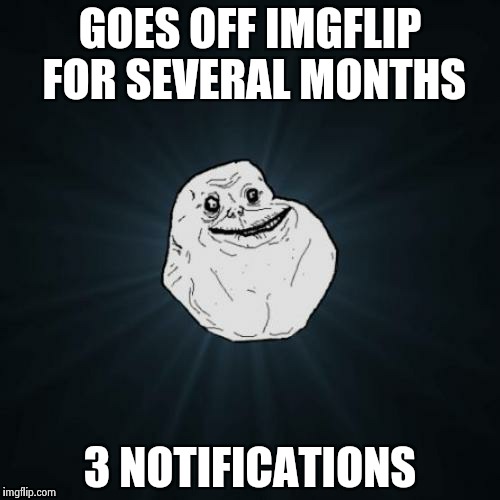 Forever Alone | GOES OFF IMGFLIP FOR SEVERAL MONTHS 3 NOTIFICATIONS | image tagged in memes,forever alone | made w/ Imgflip meme maker