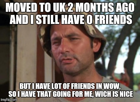 So I Got That Goin For Me Which Is Nice | MOVED TO UK 2 MONTHS AGO AND I STILL HAVE 0 FRIENDS BUT I HAVE LOT OF FRIENDS IN WOW, SO I HAVE THAT GOING FOR ME, WICH IS NICE | image tagged in memes,so i got that goin for me which is nice | made w/ Imgflip meme maker
