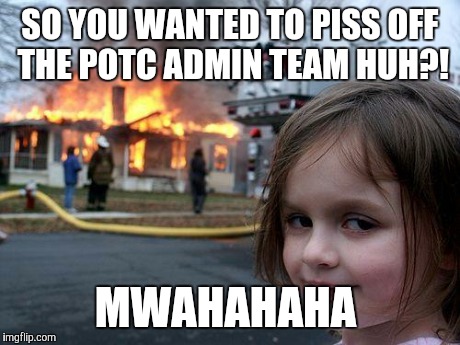 Disaster Girl | SO YOU WANTED TO PISS OFF THE POTC ADMIN TEAM HUH?! MWAHAHAHA | image tagged in memes,disaster girl | made w/ Imgflip meme maker