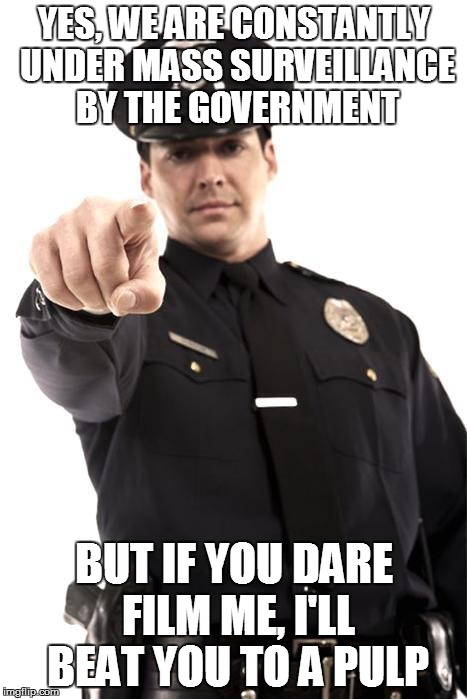 Police | YES, WE ARE CONSTANTLY UNDER MASS SURVEILLANCE BY THE GOVERNMENT BUT IF YOU DARE FILM ME, I'LL BEAT YOU TO A PULP | image tagged in police | made w/ Imgflip meme maker