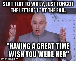 Dr Evil Laser Meme | SENT TEXT TO WIFEY, JUST FORGOT THE LETTER "E" AT THE END.. "HAVING A GREAT TIME WISH YOU WERE HER" | image tagged in memes,dr evil laser | made w/ Imgflip meme maker