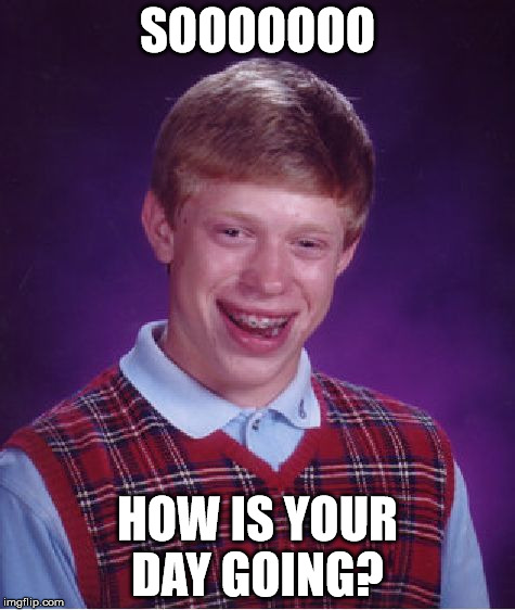 Bad Luck Brian Meme | SOOOOOOO HOW IS YOUR DAY GOING? | image tagged in memes,bad luck brian | made w/ Imgflip meme maker