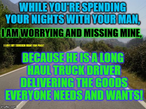 WHILE YOU'RE SPENDING YOUR NIGHTS WITH YOUR MAN, I AM WORRYING AND MISSING MINE, BECAUSE HE IS A LONG HAUL TRUCK DRIVER DELIVERING THE GOODS | image tagged in long haul truckin | made w/ Imgflip meme maker