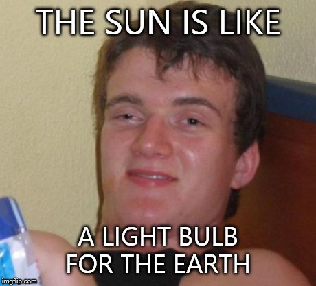 10 Guy | THE SUN IS LIKE A LIGHT BULB FOR THE EARTH | image tagged in memes,10 guy | made w/ Imgflip meme maker
