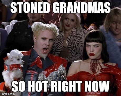 Mugatu So Hot Right Now Meme | STONED GRANDMAS SO HOT RIGHT NOW | image tagged in memes,mugatu so hot right now,AdviceAnimals | made w/ Imgflip meme maker