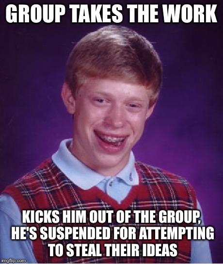 Bad Luck Brian Meme | GROUP TAKES THE WORK KICKS HIM OUT OF THE GROUP, HE'S SUSPENDED FOR ATTEMPTING TO STEAL THEIR IDEAS | image tagged in memes,bad luck brian | made w/ Imgflip meme maker