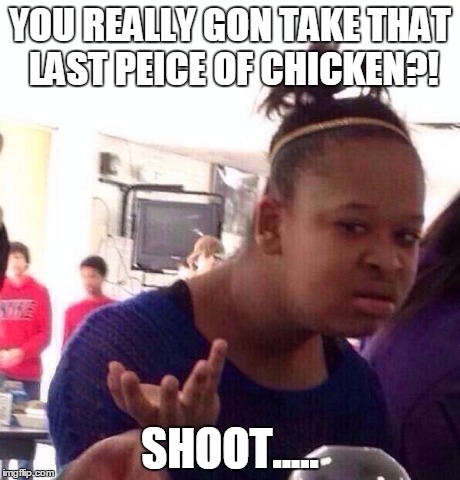 Black Girl Wat | YOU REALLY GON TAKE THAT LAST PEICE OF CHICKEN?! SHOOT..... | image tagged in memes,black girl wat | made w/ Imgflip meme maker