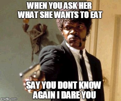 Say That Again I Dare You | WHEN YOU ASK HER WHAT SHE WANTS TO EAT SAY YOU DONT KNOW AGAIN I DARE YOU | image tagged in memes,say that again i dare you | made w/ Imgflip meme maker