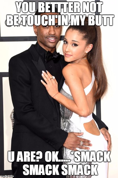 Ariana Grande and Big Sean | YOU BETTTER NOT BE TOUCH'IN MY BUTT U ARE? OK.....*SMACK SMACK SMACK | image tagged in ariana grande and big sean | made w/ Imgflip meme maker