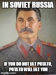 Soviet Russia, very stronk country! | IN SOVIET RUSSIA IF YOU DO NOT EAT POTATO, POTATO WILL EAT YOU | image tagged in stalin portrait,memes | made w/ Imgflip meme maker