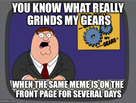 Peter Griffin News | YOU KNOW WHAT REALLY GRINDS MY GEARS WHEN THE SAME MEME IS ON THE FRONT PAGE FOR SEVERAL DAYS | image tagged in memes,peter griffin news | made w/ Imgflip meme maker