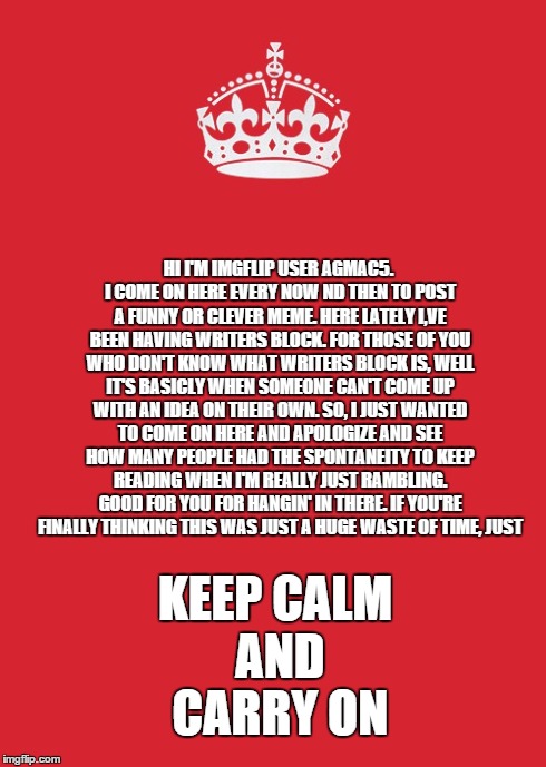 Keep Calm And Carry On Red Meme | HI I'M IMGFLIP USER AGMAC5. I COME ON HERE EVERY NOW ND THEN TO POST A FUNNY OR CLEVER MEME. HERE LATELY I,VE BEEN HAVING WRITERS BLOCK. FOR | image tagged in memes,keep calm and carry on red | made w/ Imgflip meme maker