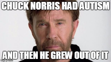 Chuck Norris | CHUCK NORRIS HAD AUTISM AND THEN HE GREW OUT OF IT | image tagged in chuck norris | made w/ Imgflip meme maker