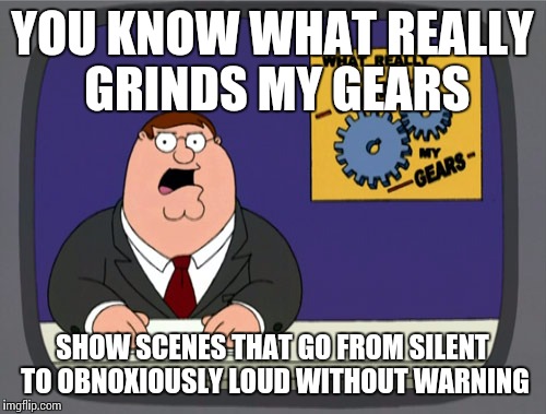 Peter Griffin News | YOU KNOW WHAT REALLY GRINDS MY GEARS SHOW SCENES THAT GO FROM SILENT TO OBNOXIOUSLY LOUD WITHOUT WARNING | image tagged in memes,peter griffin news | made w/ Imgflip meme maker
