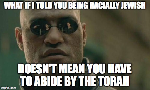 Matrix Morpheus Meme | WHAT IF I TOLD YOU BEING RACIALLY JEWISH DOESN'T MEAN YOU HAVE TO ABIDE BY THE TORAH | image tagged in memes,matrix morpheus | made w/ Imgflip meme maker