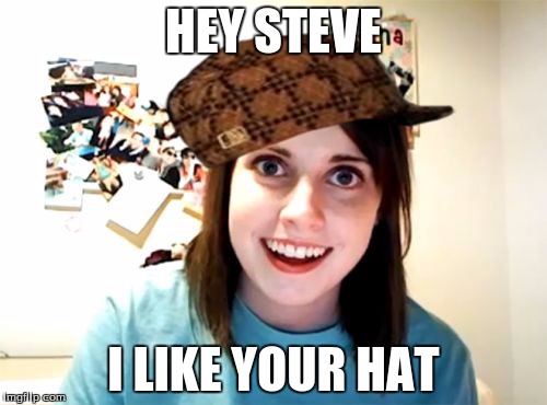 Overly Attached Girlfriend | HEY STEVE I LIKE YOUR HAT | image tagged in memes,overly attached girlfriend,scumbag | made w/ Imgflip meme maker