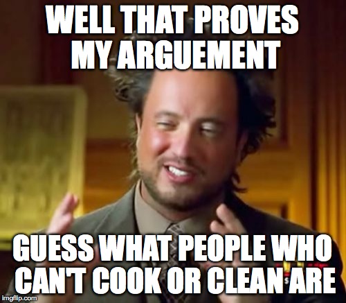 Ancient Aliens Meme | WELL THAT PROVES MY ARGUEMENT GUESS WHAT PEOPLE WHO CAN'T COOK OR CLEAN ARE | image tagged in memes,ancient aliens | made w/ Imgflip meme maker