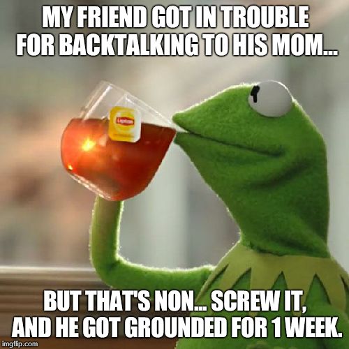 But That's None Of My Business | MY FRIEND GOT IN TROUBLE FOR BACKTALKING TO HIS MOM... BUT THAT'S NON... SCREW IT, AND HE GOT GROUNDED FOR 1 WEEK. | image tagged in memes,but thats none of my business,kermit the frog | made w/ Imgflip meme maker