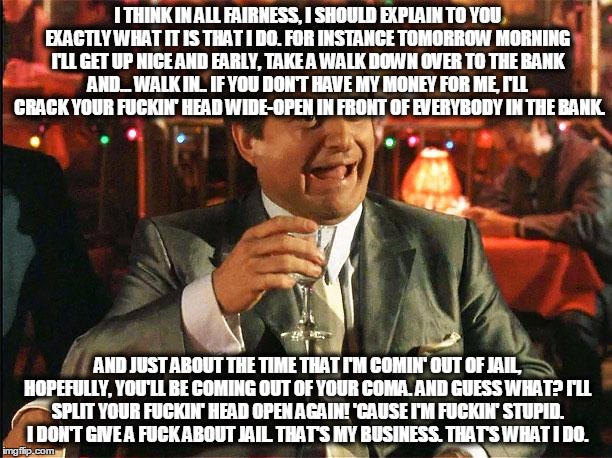 joe pesci | I THINK IN ALL FAIRNESS, I SHOULD EXPLAIN TO YOU EXACTLY WHAT IT IS THAT I DO. FOR INSTANCE TOMORROW MORNING I'LL GET UP NICE AND EARLY, TAK | image tagged in joe pesci | made w/ Imgflip meme maker
