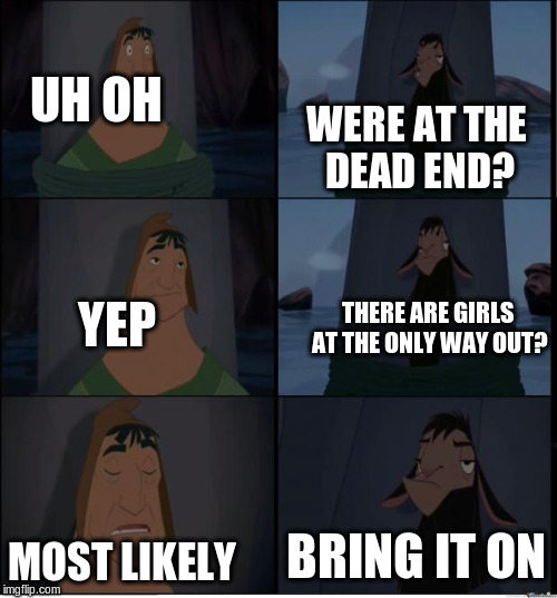 Bring It On | UH OH WERE AT THE DEAD END? YEP THERE ARE GIRLS AT THE ONLY WAY OUT? MOST LIKELY BRING IT ON | image tagged in bring it on | made w/ Imgflip meme maker