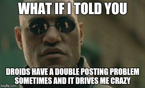 Matrix Morpheus Meme | WHAT IF I TOLD YOU DROIDS HAVE A DOUBLE POSTING PROBLEM SOMETIMES AND IT DRIVES ME CRAZY | image tagged in memes,matrix morpheus | made w/ Imgflip meme maker